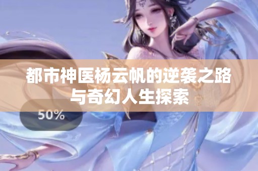 都市神医杨云帆的逆袭之路与奇幻人生探索