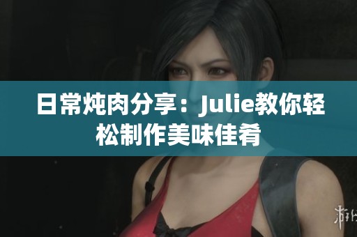 日常炖肉分享：Julie教你轻松制作美味佳肴