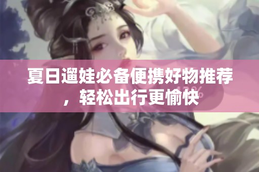 夏日遛娃必备便携好物推荐，轻松出行更愉快