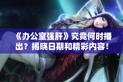 《办公室强肝》究竟何时播出？揭晓日期和精彩内容！