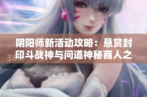 阴阳师新活动攻略：悬赏封印斗战神与问道神秘商人之琉璃袋获取方式详解