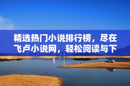 精选热门小说排行榜，尽在飞卢小说网，轻松阅读与下载