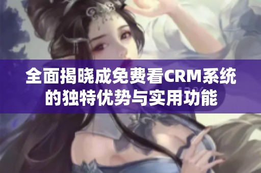 全面揭晓成免费看CRM系统的独特优势与实用功能