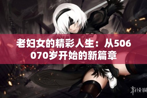 老妇女的精彩人生：从506070岁开始的新篇章