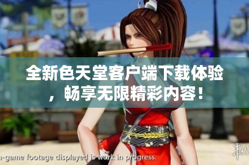 全新色天堂客户端下载体验，畅享无限精彩内容！