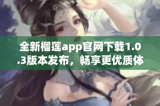 全新榴莲app官网下载1.0.3版本发布，畅享更优质体验