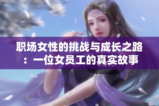 职场女性的挑战与成长之路：一位女员工的真实故事