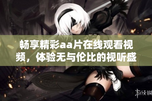畅享精彩aa片在线观看视频，体验无与伦比的视听盛宴