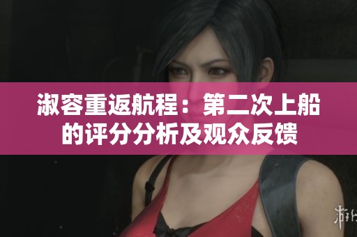 淑容重返航程：第二次上船的评分分析及观众反馈