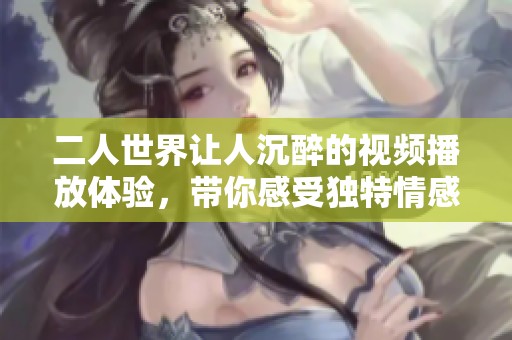 二人世界让人沉醉的视频播放体验，带你感受独特情感旅程