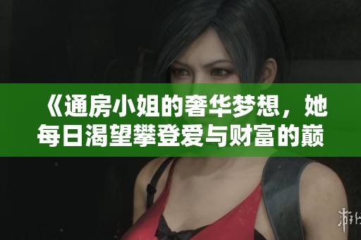 《通房小姐的奢华梦想，她每日渴望攀登爱与财富的巅峰》