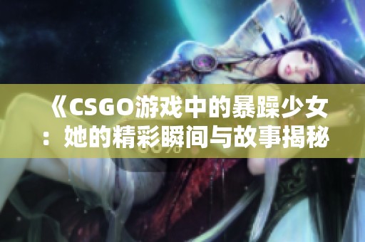 《CSGO游戏中的暴躁少女：她的精彩瞬间与故事揭秘》
