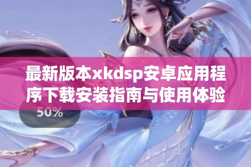 最新版本xkdsp安卓应用程序下载安装指南与使用体验分享