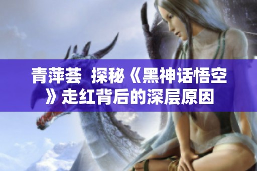 青萍荟  探秘《黑神话悟空》走红背后的深层原因