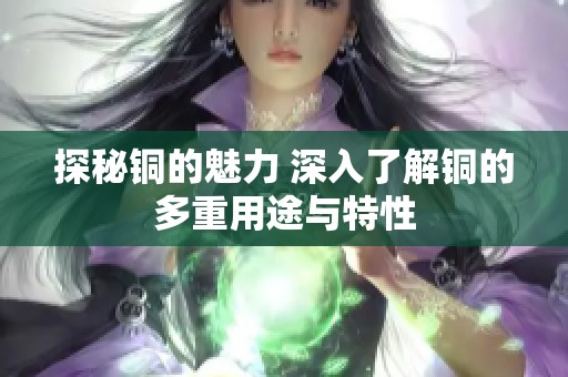 探秘铜的魅力 深入了解铜的多重用途与特性