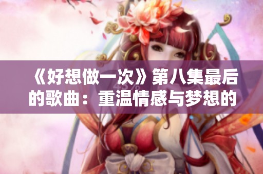 《好想做一次》第八集最后的歌曲：重温情感与梦想的美好旋律