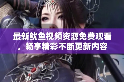 最新鱿鱼视频资源免费观看，畅享精彩不断更新内容
