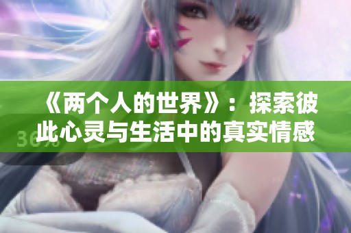 《两个人的世界》：探索彼此心灵与生活中的真实情感之旅