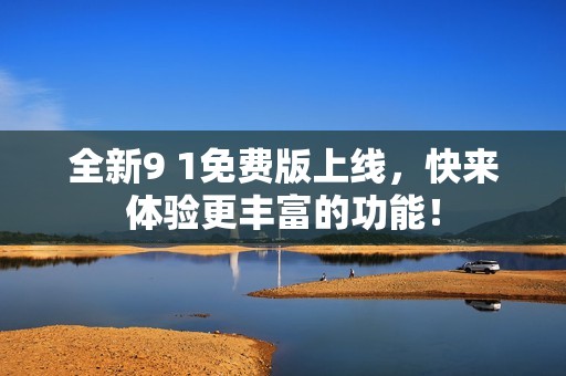 全新9 1免费版上线，快来体验更丰富的功能！