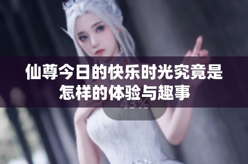 仙尊今日的快乐时光究竟是怎样的体验与趣事