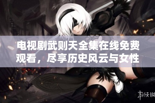 电视剧武则天全集在线免费观看，尽享历史风云与女性传奇