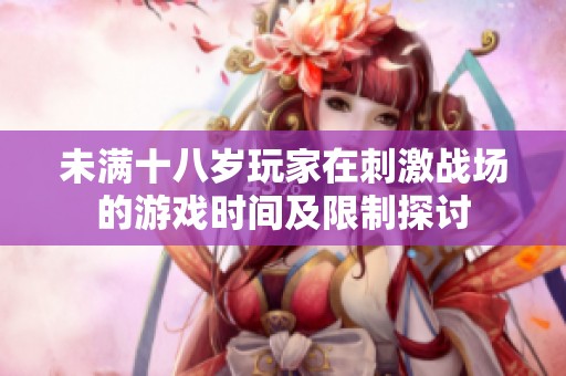未满十八岁玩家在刺激战场的游戏时间及限制探讨