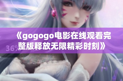 《gogogo电影在线观看完整版释放无限精彩时刻》