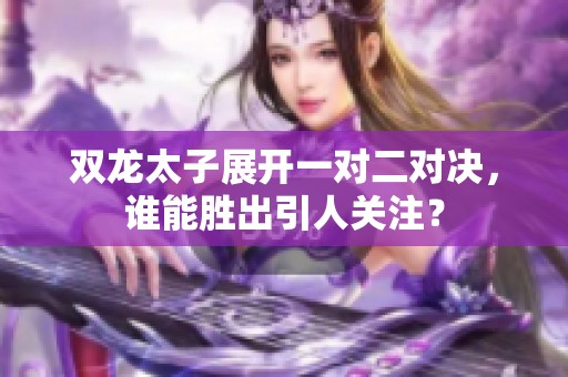 双龙太子展开一对二对决，谁能胜出引人关注？