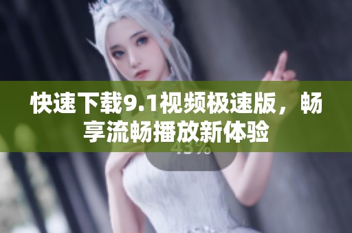 快速下载9.1视频极速版，畅享流畅播放新体验