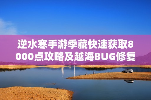 逆水寒手游季藏快速获取8000点攻略及越海BUG修复详解