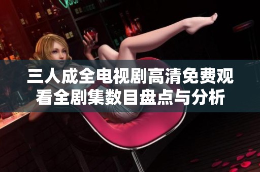 三人成全电视剧高清免费观看全剧集数目盘点与分析