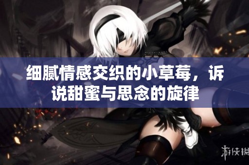 细腻情感交织的小草莓，诉说甜蜜与思念的旋律