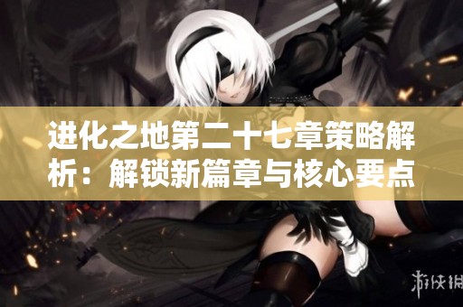 进化之地第二十七章策略解析：解锁新篇章与核心要点详解