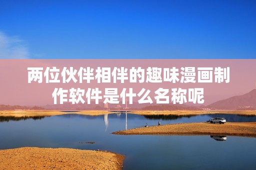 两位伙伴相伴的趣味漫画制作软件是什么名称呢