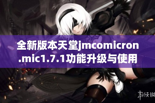 全新版本天堂jmcomicron.mic1.7.1功能升级与使用指南