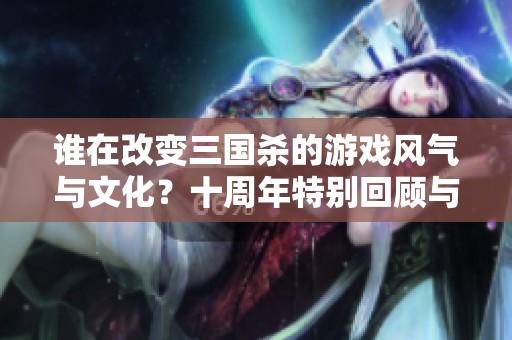 谁在改变三国杀的游戏风气与文化？十周年特别回顾与展望