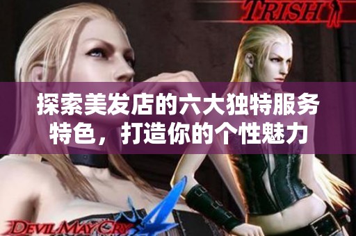 探索美发店的六大独特服务特色，打造你的个性魅力