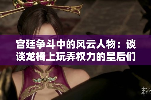 宫廷争斗中的风云人物：谈谈龙椅上玩弄权力的皇后们