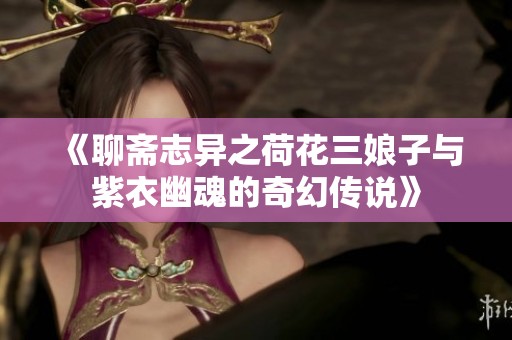 《聊斋志异之荷花三娘子与紫衣幽魂的奇幻传说》