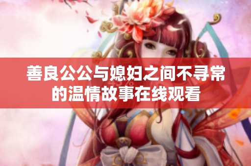 善良公公与媳妇之间不寻常的温情故事在线观看
