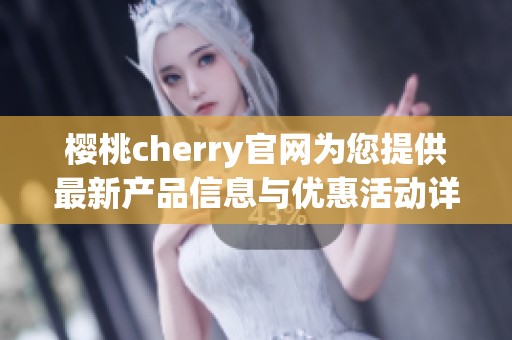 樱桃cherry官网为您提供最新产品信息与优惠活动详解