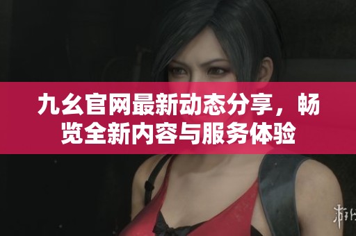 九幺官网最新动态分享，畅览全新内容与服务体验