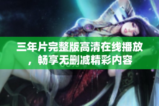 三年片完整版高清在线播放，畅享无删减精彩内容