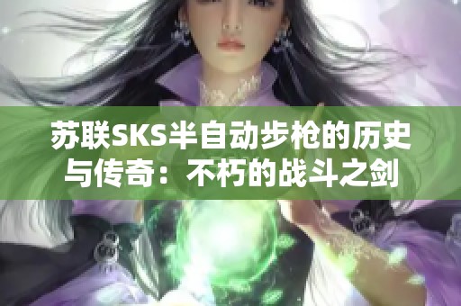 苏联SKS半自动步枪的历史与传奇：不朽的战斗之剑