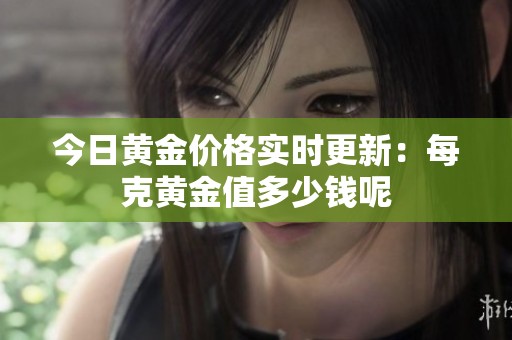 今日黄金价格实时更新：每克黄金值多少钱呢