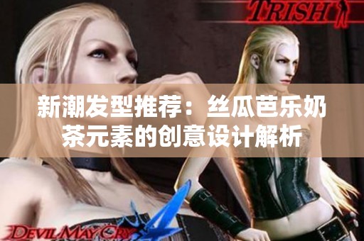 新潮发型推荐：丝瓜芭乐奶茶元素的创意设计解析