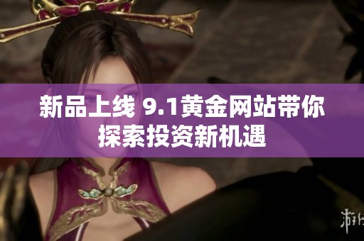 新品上线 9.1黄金网站带你探索投资新机遇
