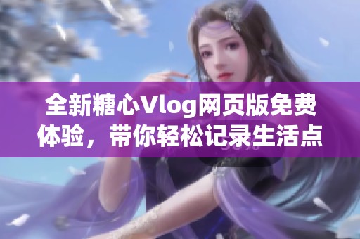 全新糖心Vlog网页版免费体验，带你轻松记录生活点滴