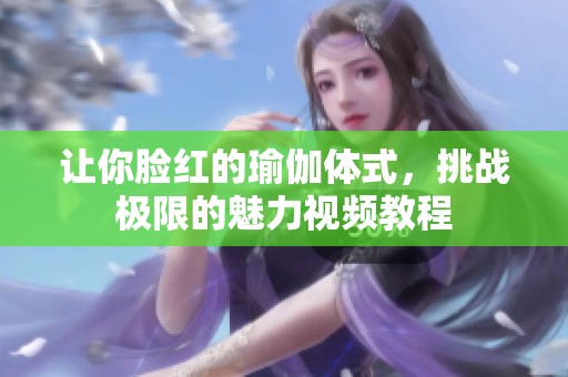 让你脸红的瑜伽体式，挑战极限的魅力视频教程