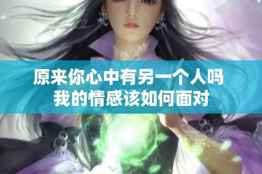 原来你心中有另一个人吗 我的情感该如何面对